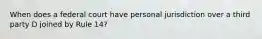 When does a federal court have personal jurisdiction over a third party D joined by Rule 14?