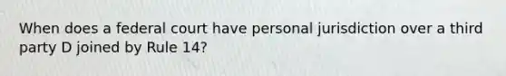 When does a federal court have personal jurisdiction over a third party D joined by Rule 14?