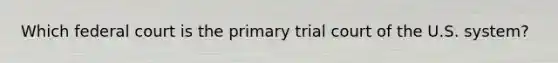 Which federal court is the primary trial court of the U.S. system?