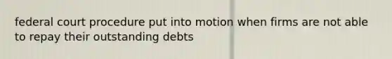 federal court procedure put into motion when firms are not able to repay their outstanding debts