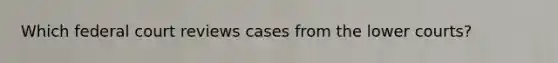 Which federal court reviews cases from the lower courts?