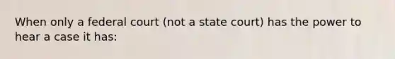 When only a federal court (not a state court) has the power to hear a case it has: