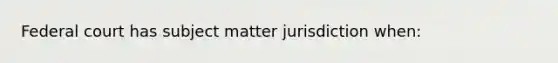 Federal court has subject matter jurisdiction when: