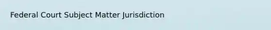 Federal Court Subject Matter Jurisdiction