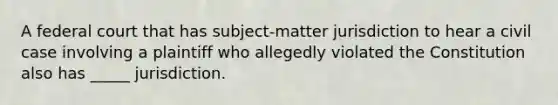 A federal court that has subject-matter jurisdiction to hear a civil case involving a plaintiff who allegedly violated the Constitution also has _____ jurisdiction.