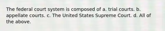 The federal court system is composed of a. trial courts. b. appellate courts. c. The United States Supreme Court. d. All of the above.