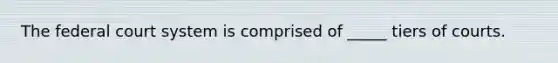 The federal court system is comprised of _____ tiers of courts.