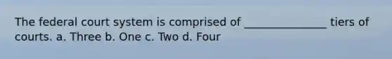 The federal court system is comprised of _______________ tiers of courts. a. Three b. One c. Two d. Four