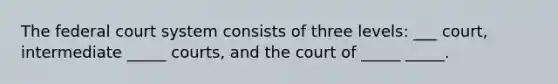 The federal court system consists of three levels: ___ court, intermediate _____ courts, and the court of _____ _____.