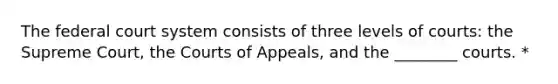 The federal court system consists of three levels of courts: the Supreme Court, the Courts of Appeals, and the ________ courts. *