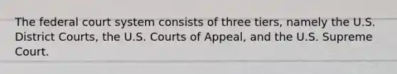 The federal court system consists of three tiers, namely the U.S. District Courts, the U.S. Courts of Appeal, and the U.S. Supreme Court.