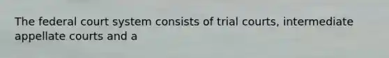 The federal court system consists of trial courts, intermediate appellate courts and a