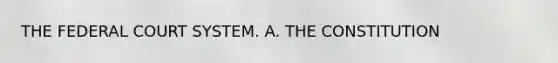 THE FEDERAL COURT SYSTEM. A. THE CONSTITUTION