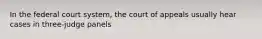 In the federal court system, the court of appeals usually hear cases in three-judge panels