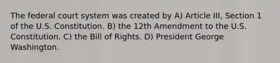 <a href='https://www.questionai.com/knowledge/kpreRDKlD3-the-federal-court-system' class='anchor-knowledge'>the federal court system</a> was created by A) Article III, Section 1 of the U.S. Constitution. B) the 12th Amendment to the U.S. Constitution. C) the Bill of Rights. D) President George Washington.