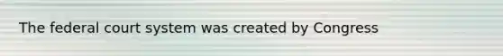 The federal court system was created by Congress