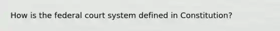 How is <a href='https://www.questionai.com/knowledge/kpreRDKlD3-the-federal-court-system' class='anchor-knowledge'>the federal court system</a> defined in Constitution?