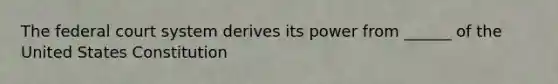 The federal court system derives its power from ______ of the United States Constitution