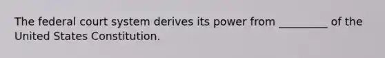 The federal court system derives its power from _________ of the United States Constitution.