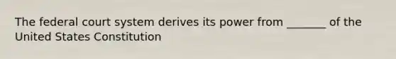 The federal court system derives its power from _______ of the United States Constitution