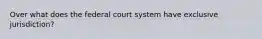 Over what does the federal court system have exclusive jurisdiction?