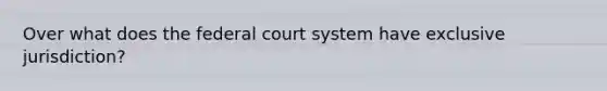 Over what does the federal court system have exclusive jurisdiction?