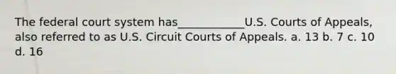 The federal court system has____________U.S. Courts of Appeals, also referred to as U.S. Circuit Courts of Appeals. a. ​13 b. ​7 c. ​10 d. ​16