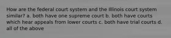 How are the federal court system and the Illinois court system similar? a. both have one supreme court b. both have courts which hear appeals from lower courts c. both have trial courts d. all of the above