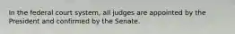 In the federal court system, all judges are appointed by the President and confirmed by the Senate.