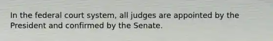 In the federal court system, all judges are appointed by the President and confirmed by the Senate.