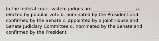 In the federal court system judges are __________________. a. elected by popular vote b. nominated by the President and confirmed by the Senate c. appointed by a joint House and Senate Judiciary Committee d. nominated by the Senate and confirmed by the President