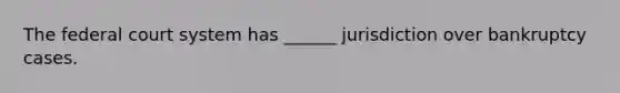 The federal court system has ______ jurisdiction over bankruptcy cases.