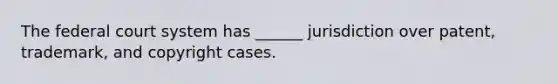 The federal court system has ______ jurisdiction over patent, trademark, and copyright cases.