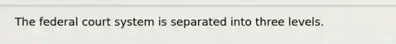 The federal court system is separated into three levels.
