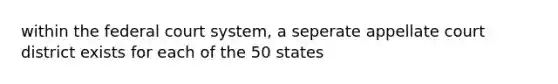 within the federal court system, a seperate appellate court district exists for each of the 50 states