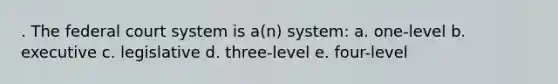 . The federal court system is a(n) system: a. one-level b. executive c. legislative d. three-level e. four-level