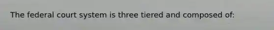 The federal court system is three tiered and composed of: