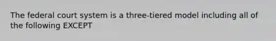 The federal court system is a three-tiered model including all of the following EXCEPT