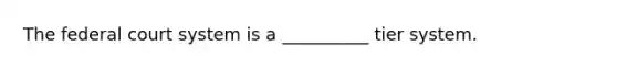 The federal court system is a __________ tier system.