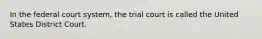 In the federal court system, the trial court is called the United States District Court.