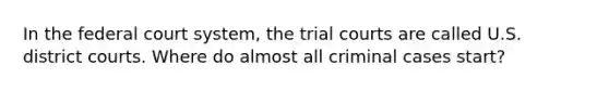 In the federal court system, the trial courts are called U.S. district courts. Where do almost all criminal cases start?