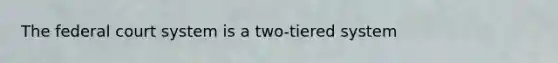The federal court system is a two-tiered system