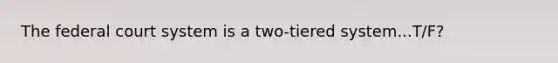 The federal court system is a two-tiered system...T/F?