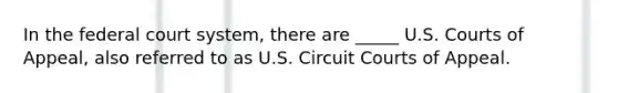 In the federal court system, there are _____ U.S. Courts of Appeal, also referred to as U.S. Circuit Courts of Appeal.