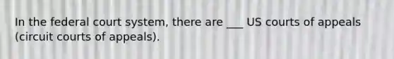 In the federal court system, there are ___ US courts of appeals (circuit courts of appeals).
