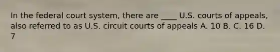 In the federal court system, there are ____ U.S. courts of appeals, also referred to as U.S. circuit courts of appeals A. 10 B. C. 16 D. 7