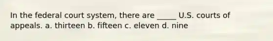 In the federal court system, there are _____ U.S. courts of appeals. a. thirteen b. fifteen c. eleven d. nine