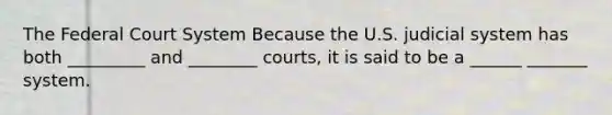 The Federal Court System Because the U.S. judicial system has both _________ and ________ courts, it is said to be a ______ _______ system.