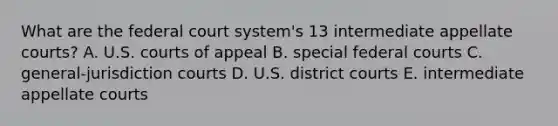 What are the federal court​ system's 13 intermediate appellate​ courts? A. U.S. courts of appeal B. special federal courts C. general-jurisdiction courts D. U.S. district courts E. intermediate appellate courts