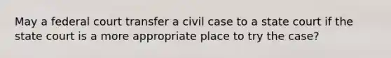 May a federal court transfer a civil case to a state court if the state court is a more appropriate place to try the case?